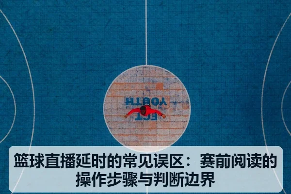 篮球直播延时的常见误区：赛前阅读的操作步骤与判断边界